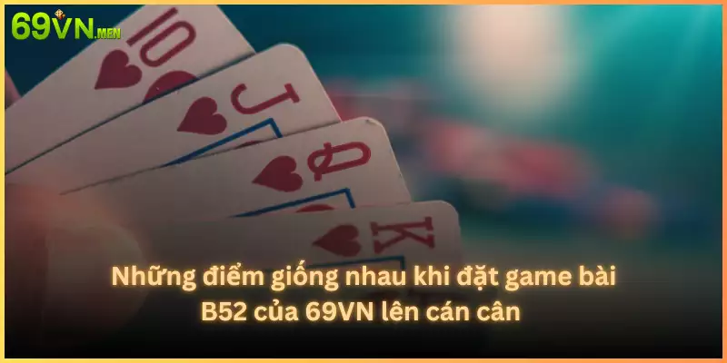 Những điểm giống nhau khi đặt game bài B52 của 69VN lên cán cân 